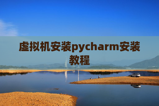 虚拟机安装pycharm安装教程 虚拟机安装pycharm安装教程